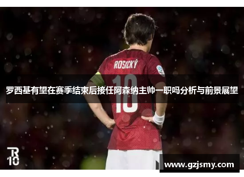 罗西基有望在赛季结束后接任阿森纳主帅一职吗分析与前景展望