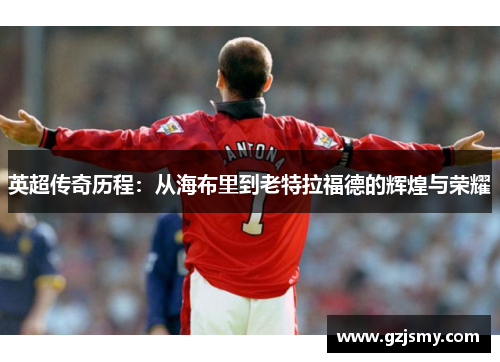 英超传奇历程:从海布里到老特拉福德的辉煌与荣耀