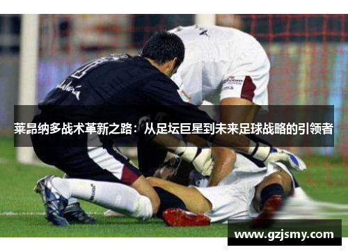 莱昂纳多战术革新之路:从足坛巨星到未来足球战略的引领者