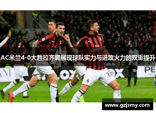 AC米兰4-0大胜拉齐奥展现球队实力与进攻火力的双重提升